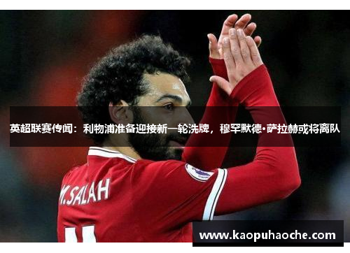 英超联赛传闻：利物浦准备迎接新一轮洗牌，穆罕默德·萨拉赫或将离队